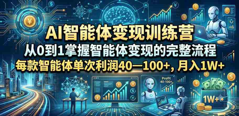 AI智能体变现训练营,从0到1掌握智能体变现的完整流程,每款智能体单次利润40—100+,月入1W+-造富网