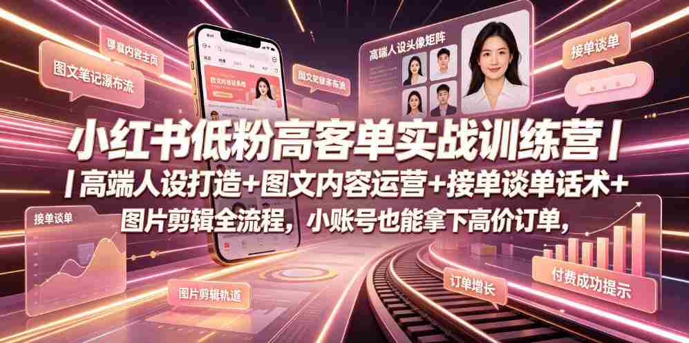 小红书低粉高客单实战训练营|高端人设打造+图文内容运营+接单谈单话术+图片剪辑全流程,小账号也能拿下高价订单-造富网