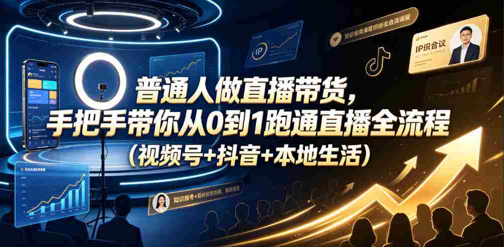 普通人做直播带货，手把手带你从0到1跑通直播全流程（视频号+抖音+本地生活）-造富网