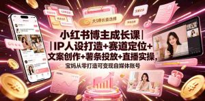小红书博主成长课|IP人设打造+赛道定位+文案创作+薯条投放+直播实操,宝妈从零打造可变现自媒体账号-造富网