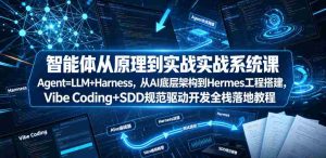 智能体从原理到实战系统课Agent=LLM+Harness，从AI底层架构到Hermes工程搭建，Vibe Coding+SDD规范驱动开发全栈落地教程-造富网