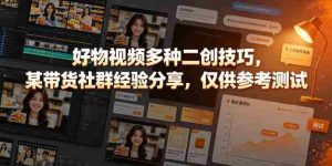 好物视频多种二创技巧,某带货社群经验分享,仅供参考测试-造富网