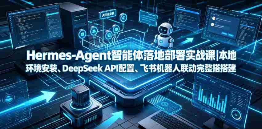 Hermes-Agent智能体落地部署实战课|本地环境安装、DeepSeek API配置、飞书机器人联动完整搭建教程-造富网