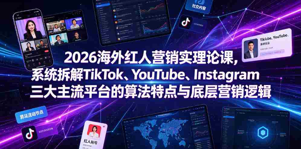 2026海外红人营销实理论课，系统拆解TikTok、YouTube、Instagram三大主流平台的算法特点与底层营销逻辑-造富网