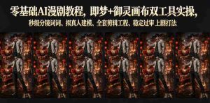 零基础AI漫剧教程,即梦+御灵画布双工具实操,秒级分镜提示词、拟真人建模、全套剪辑工程、稳定过审上剧打法-造富网