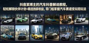 抖音某博主的汽车科普解说教程,轻松解锁伙伴计划+精选独家收益,零门槛掌握汽车赛道变现玩法-造富网