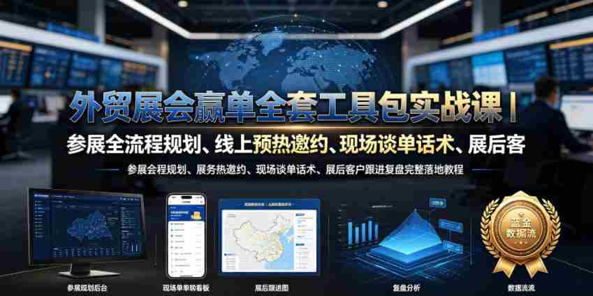 外贸展会赢单全套工具包实战课｜参展全流程规划、线上预热邀约、现场谈单话术、展后客户跟进复盘完整落地教程-造富网