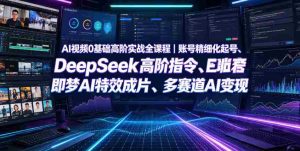 AI视频0基础高阶实战全课程|账号精细化起号、DeepSeek高阶指令、即梦AI特效成片、多赛道AI短视频量产变现-造富网