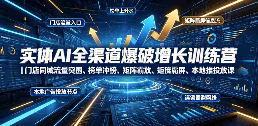 实体AI全渠道爆破增长训练营｜门店同城流量突围、榜单冲榜、矩阵霸屏、本地推投放、连锁复制全域盈利实战课-造富网