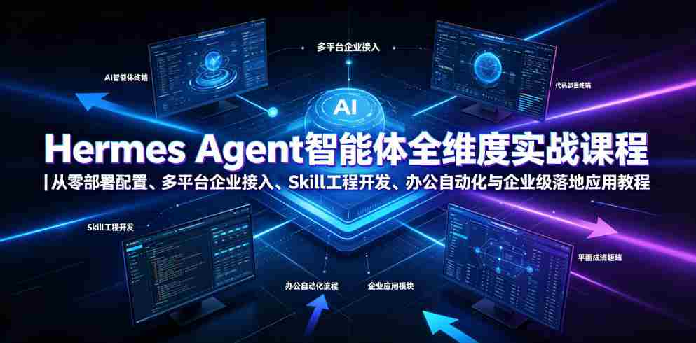 Hermes Agent智能体全维度实战课程|从零部署配置、多平台企业接入、Skill工程开发、办公自动化与企业级落地应用教程-造富网