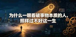 付费文章：为什么一眼看破事物本质的人，照样过不好这一生-造富网