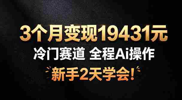 3个月变现19431,冷门赛道,全程Ai操作,新手2天学会!【揭秘】-造富网