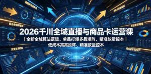 2026千川全域直播与商品卡运营课｜全新全域算法逻辑、单品打爆多品矩阵、精准放量控本、低成本高投产投流实战教程-造富网