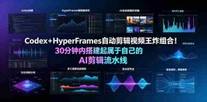 Codex+HyperFrames自动剪辑视频王炸组合!30分钟内搭建起属于自己的AI剪辑流水线(完整版实操教程手册)-造富网