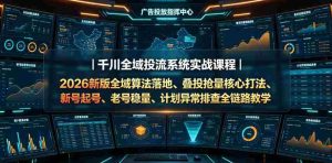 千川全域投流系统实战课程|2026新版全域算法落地、叠投抢量核心打法、新号起号、老号稳量、计划异常排查全链路教学-造富网