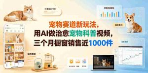 宠物赛道新玩法，用AI做治愈宠物科普视频，三个月橱窗销售近1000件【详细教学】-造富网