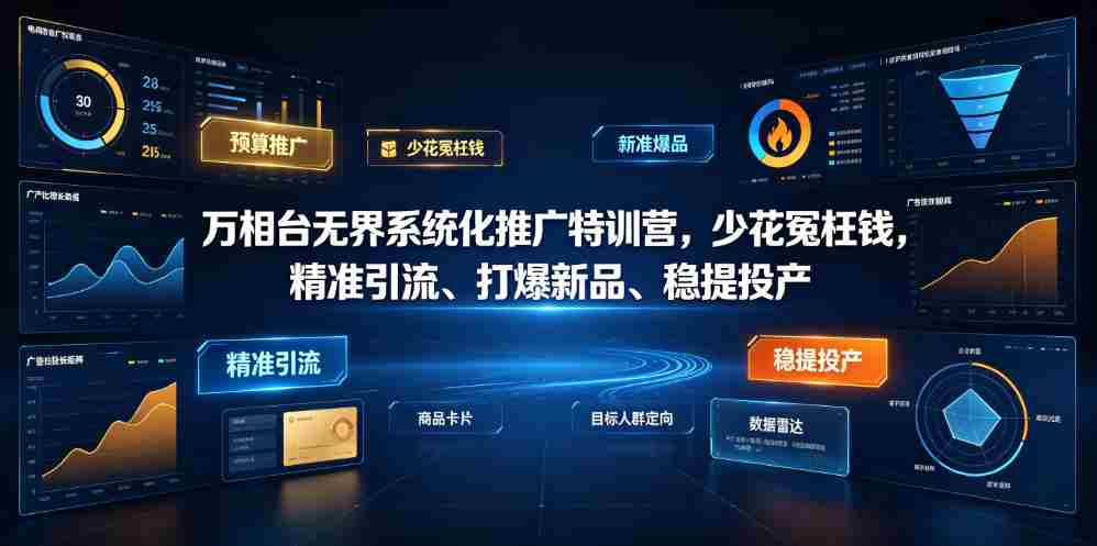 万相台无界系统化推广特训营VI0.0，少花冤枉钱，精准引流、打爆新品、稳提投产（全程录音+字幕）-造富网