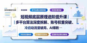 短视频底层原理进阶提升课｜多平台算法深度拆解、账号权重突破、冷启动流量破局、AI爆款内容落地与全域账号运营实战教程-造富网