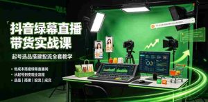 某社群抖音绿幕直播带货实战课,起号选品搭建投流全套教学,低成本搭建绿幕直播间-造富网