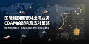 国际规则巨变对出海业务CBAM的影响及应对策略,帮助企业穿透供应链数据堵点,规避合规风险-造富网