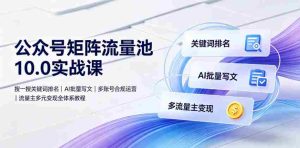 公众号矩阵流量池10.0实战课|搜一搜关键词排名、AI批量写文、多账号合规运营、流量主多元变现全体系教程-造富网