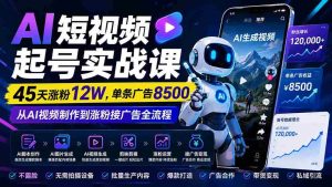 (20085期)AI短视频起号实战课:45天涨粉12W,单条广告8500,从AI视频制作到涨粉接广告全流程-造富网