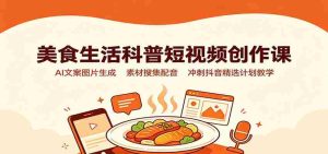 美食生活科普短视频创作课:AI文案图片生成,素材搜集配音,冲刺抖音精选计划教学-造富网