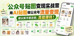 公众号贴图变现实战营,用AI贴图做公众号流量变现,建议新手都去做,真能賺钱!-造富网