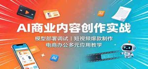 AI商业内容创作实战:模型部署调试,短视频爆款制作,电商办公多元应用教学-造富网