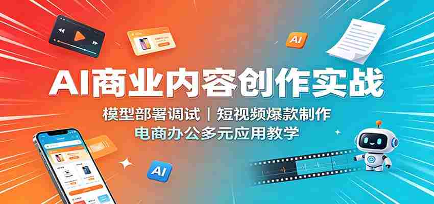 AI商业内容创作实战:模型部署调试,短视频爆款制作,电商办公多元应用教学-造富网