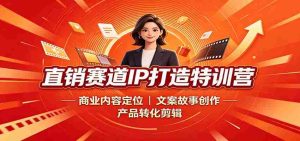 直销赛道IP打造特训营:商业内容定位,文案故事创作,产品转化剪辑-造富网