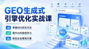GEO生成式引擎优化实战课，掌握GEO优化方法，提升AI内容创作力，制定企业落地方案-造富网