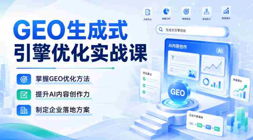 GEO生成式引擎优化实战课，掌握GEO优化方法，提升AI内容创作力，制定企业落地方案-造富网