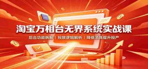 淘宝万相台无界系统实战课:后台功能拆解,投放逻辑解析,降低消耗提升投产-造富网