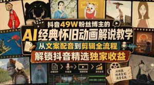 抖音49W粉丝博主的AI经典怀旧动画解说教学，从文案配音到剪辑全流程，解锁抖音精选独家收益-造富网
