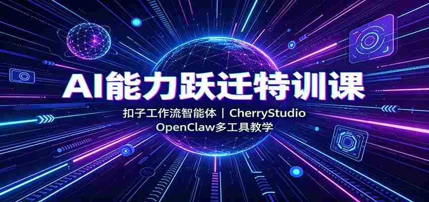AI能力跃迁特训课:扣子工作流智能体,CherryStudio,OpenClaw多工具教学-造富网