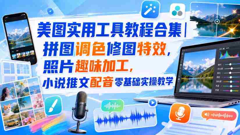 美图实用工具教程合集|拼图调色修图特效,照片趣味加工,小说推文配音零基础实操教学-造富网