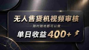 无人售货机视频审核，随时随地都可以做，单日收益400+，有手就能做【揭秘】-造富网