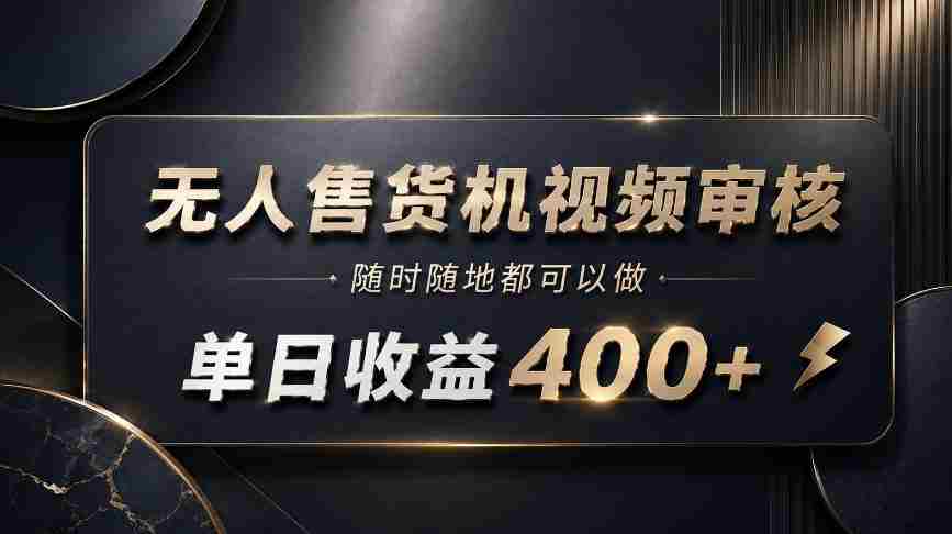 无人售货机视频审核，随时随地都可以做，单日收益400+，有手就能做【揭秘】-造富网