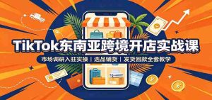 TikTok东南亚跨境开店实战课:市场调研入驻实操,选品铺货,发货回款全套教学-造富网