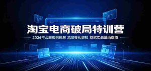 淘宝电商破局特训营:2026平台新规则拆解,流量转化逻辑,商家实战落地指南-造富网