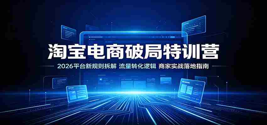 淘宝电商破局特训营:2026平台新规则拆解,流量转化逻辑,商家实战落地指南-造富网