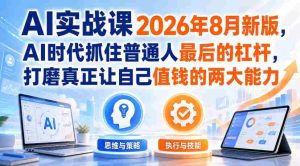 AI实战课2026年8月新版,AI时代抓住普通人最后的杠杆,打磨真正让自己值钱的两大能力-造富网