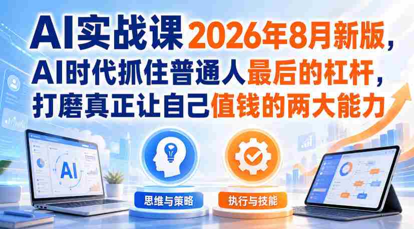 AI实战课2026年8月新版,AI时代抓住普通人最后的杠杆,打磨真正让自己值钱的两大能力-造富网