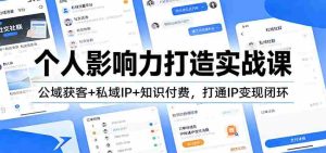 个人影响力打造实战课:公域获客+私域IP+知识付费,打通IP变现闭环-造富网