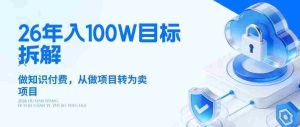 26年年入100W目标拆解:做知识付费,从做项目转为卖项目【揭秘】-造富网