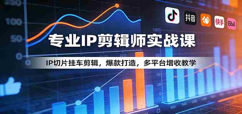 专业IP剪辑师实战课:IP切片挂车剪辑,爆款打造,多平台增收教学-造富网