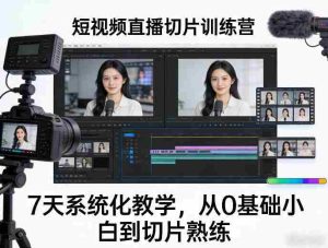 短视频直播切片训练营,7天系统化教学,从0基础小白到切片熟练-造富网