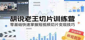 胡说老王切片训练营，零基础快速掌握短视频切片变现技巧-造富网
