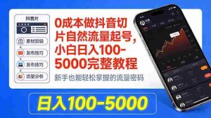 （18024期）0成本做抖音切片自然流量起号，小白日入100-5000完整教程-造富网